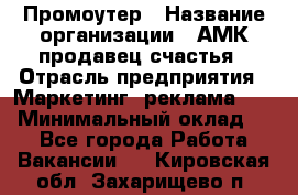 Промоутер › Название организации ­ АМК продавец счастья › Отрасль предприятия ­ Маркетинг, реклама, PR › Минимальный оклад ­ 1 - Все города Работа » Вакансии   . Кировская обл.,Захарищево п.